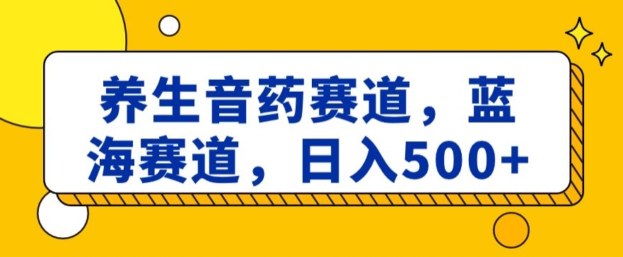 养生音药赛道，蓝海赛道，日入500+【揭秘】