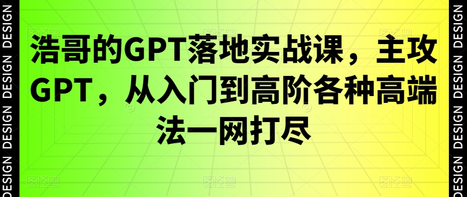 浩哥的GPT落地实战课，主攻GPT，从入门到高阶各种高端法一网打尽